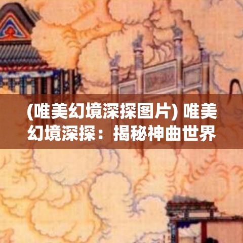 (唯美幻境深探图片) 唯美幻境深探：揭秘神曲世界中的超自然力量与神秘象征——一场穿越奇幻与现实的心灵之旅